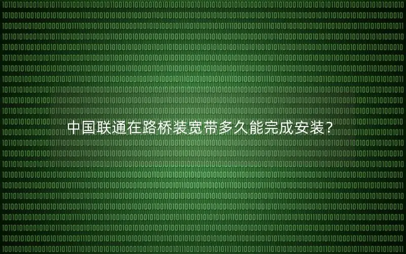中国联通在路桥装宽带多久能完成安装？