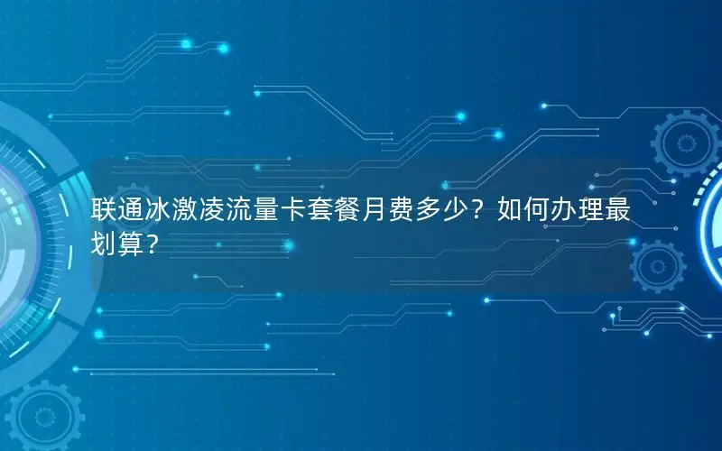 联通冰激凌流量卡套餐月费多少？如何办理最划算？