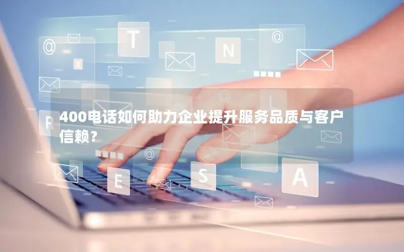 400电话如何助力企业提升服务品质与客户信赖？