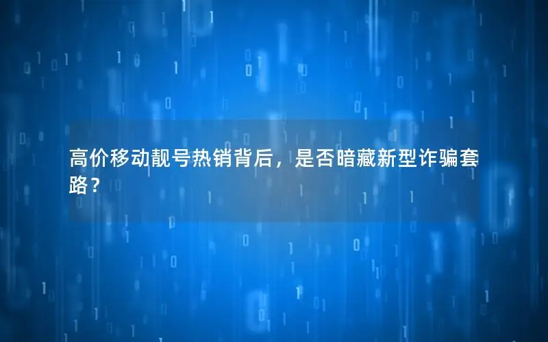 高价移动靓号热销背后，是否暗藏新型诈骗套路？