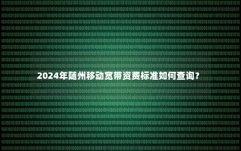 2024年随州移动宽带资费标准如何查询？