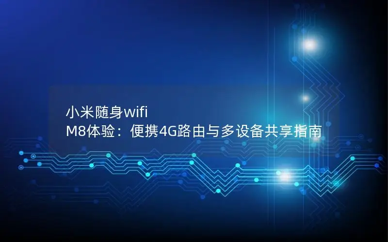 小米随身wifi M8体验：便携4G路由与多设备共享指南