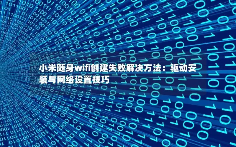 小米随身wifi创建失败解决方法：驱动安装与网络设置技巧