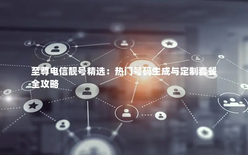 至尊电信靓号精选：热门号码生成与定制套餐全攻略