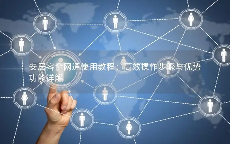 安居客全网通使用教程：高效操作步骤与优势功能详解