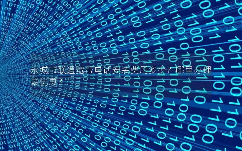 永城市联通宽带电话安装费用多少？哪里办理最优惠？