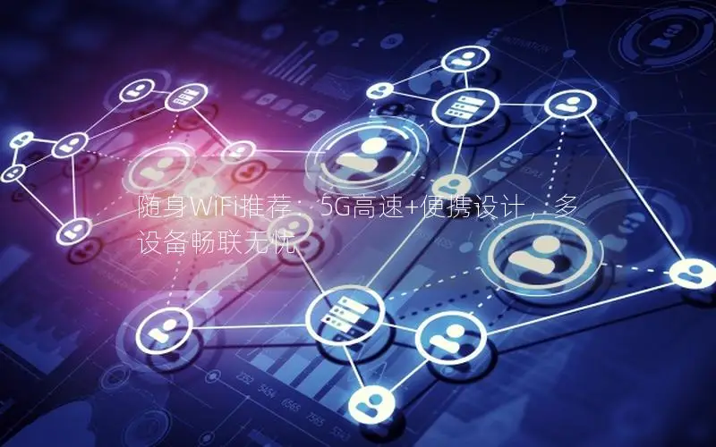 随身WiFi推荐：5G高速+便携设计，多设备畅联无忧