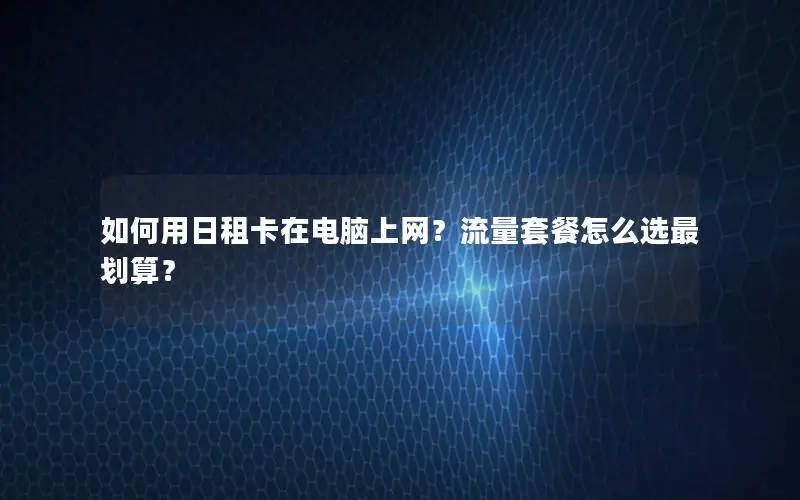 如何用日租卡在电脑上网？流量套餐怎么选最划算？
