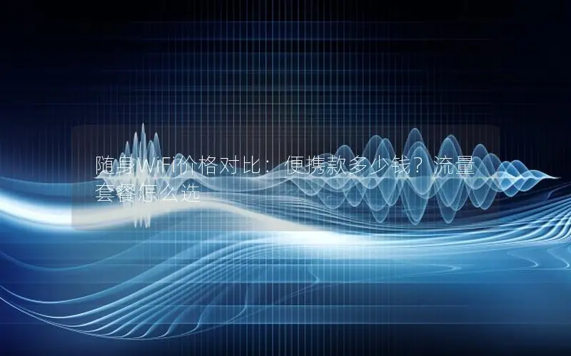 随身WiFi价格对比：便携款多少钱？流量套餐怎么选