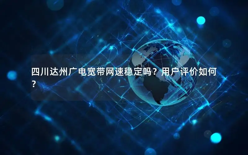 四川达州广电宽带网速稳定吗？用户评价如何？