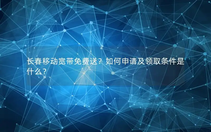 长春移动宽带免费送？如何申请及领取条件是什么？