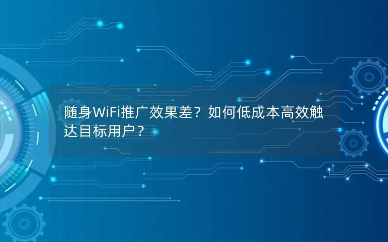 随身WiFi推广效果差？如何低成本高效触达目标用户？