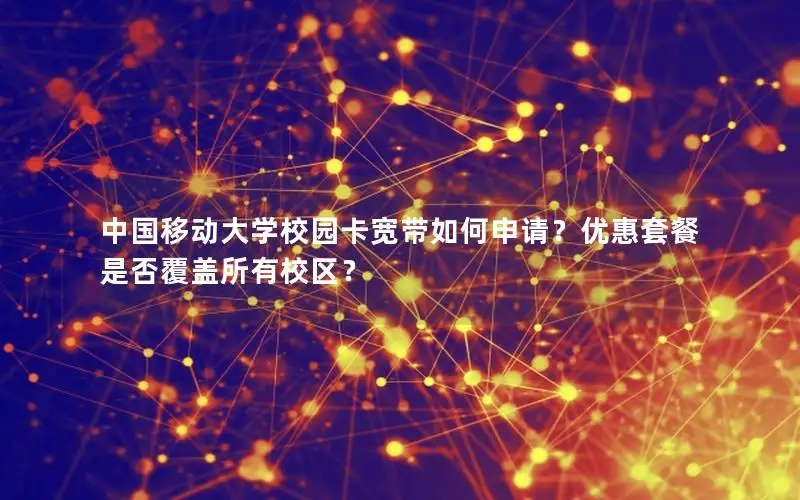 中国移动大学校园卡宽带如何申请？优惠套餐是否覆盖所有校区？