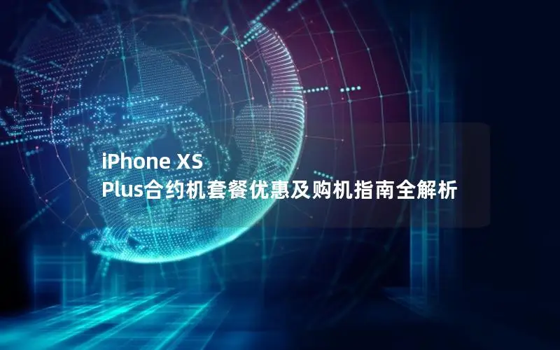 iPhone XS Plus合约机套餐优惠及购机指南全解析