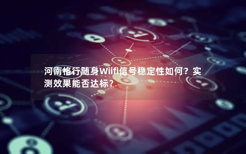 河南格行随身Wiifi信号稳定性如何？实测效果能否达标？