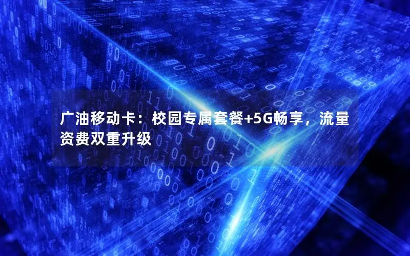 广油移动卡：校园专属套餐+5G畅享，流量资费双重升级