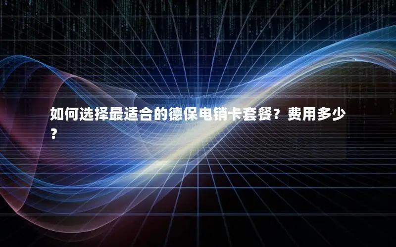 如何选择最适合的德保电销卡套餐？费用多少？