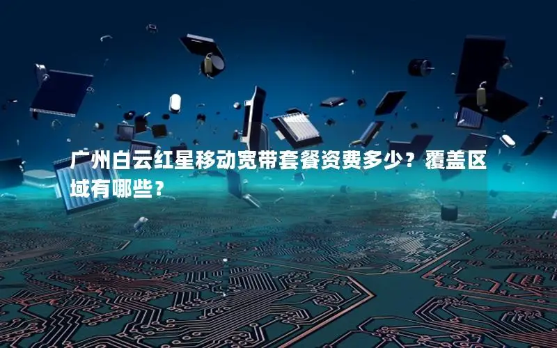 广州白云红星移动宽带套餐资费多少？覆盖区域有哪些？