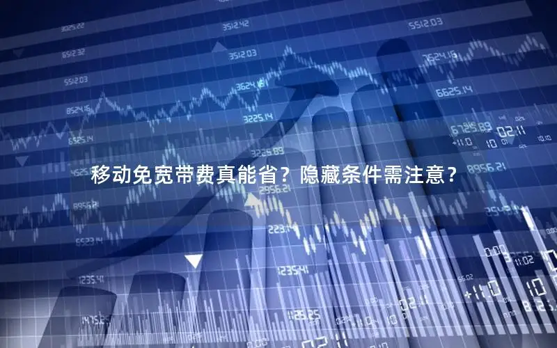 移动免宽带费真能省？隐藏条件需注意？