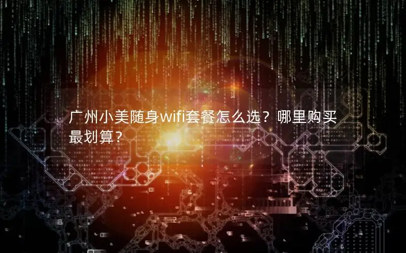 广州小美随身wifi套餐怎么选？哪里购买最划算？
