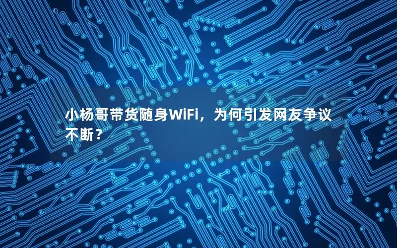 小杨哥带货随身WiFi，为何引发网友争议不断？