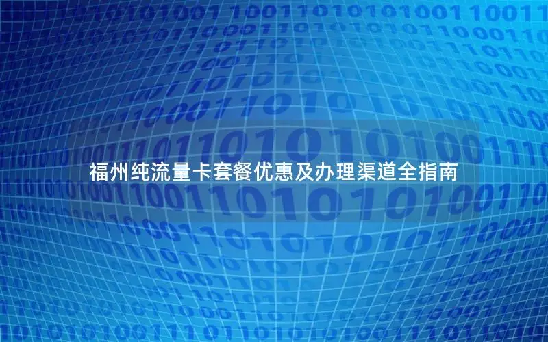 福州纯流量卡套餐优惠及办理渠道全指南