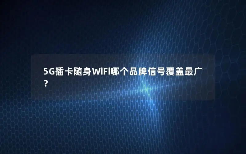5G插卡随身WiFi哪个品牌信号覆盖最广？