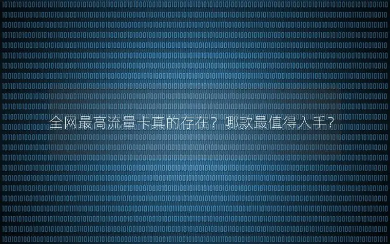 全网最高流量卡真的存在？哪款最值得入手？