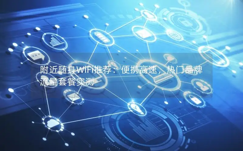 附近随身WiFi推荐：便携高速，热门品牌流量套餐实测
