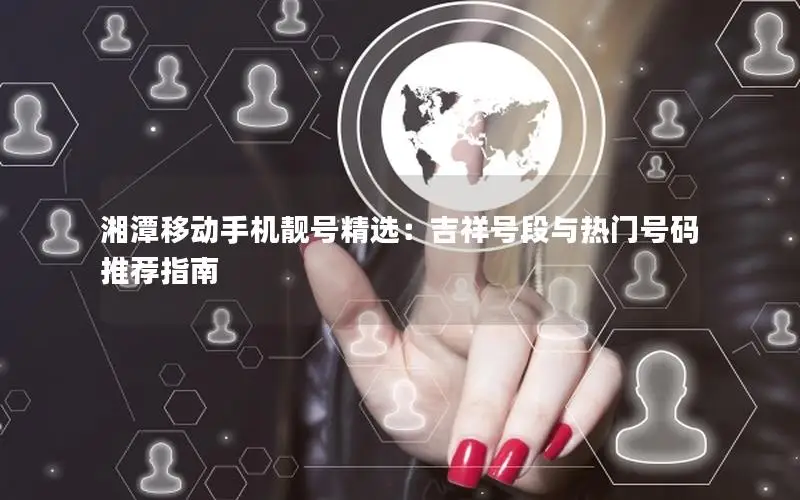 湘潭移动手机靓号精选：吉祥号段与热门号码推荐指南