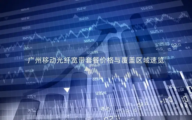 广州移动光纤宽带套餐价格与覆盖区域速览