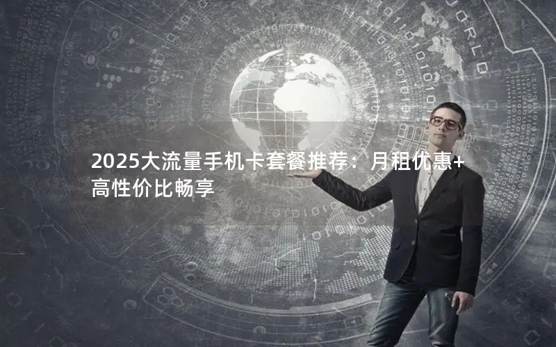 2025大流量手机卡套餐推荐：月租优惠+高性价比畅享