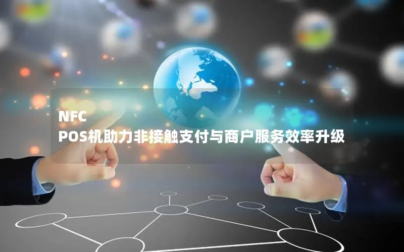 NFC POS机助力非接触支付与商户服务效率升级