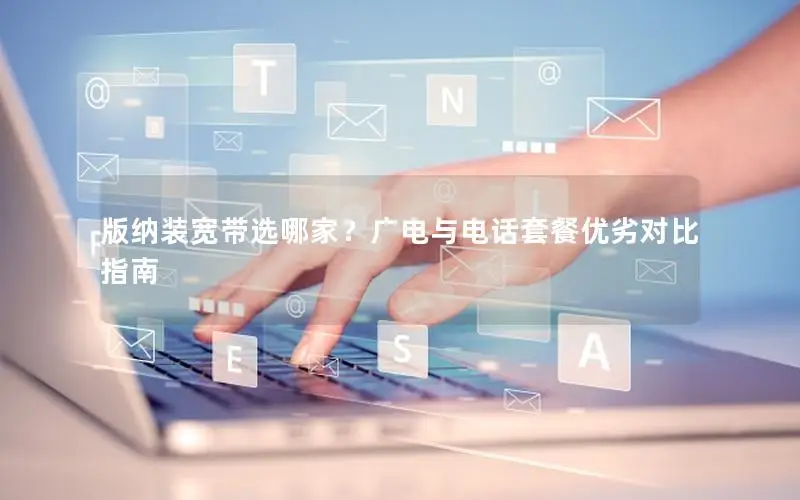 版纳装宽带选哪家？广电与电话套餐优劣对比指南