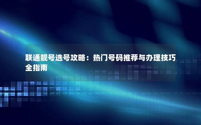 联通靓号选号攻略：热门号码推荐与办理技巧全指南