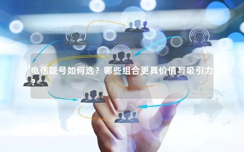 电信靓号如何选？哪些组合更具价值与吸引力？