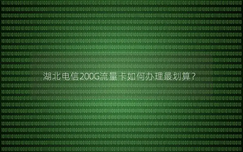 湖北电信200G流量卡如何办理最划算？