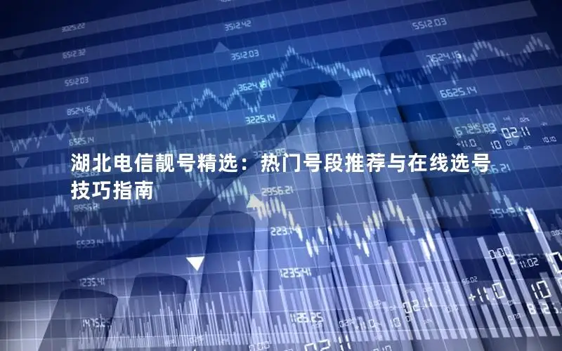 湖北电信靓号精选：热门号段推荐与在线选号技巧指南