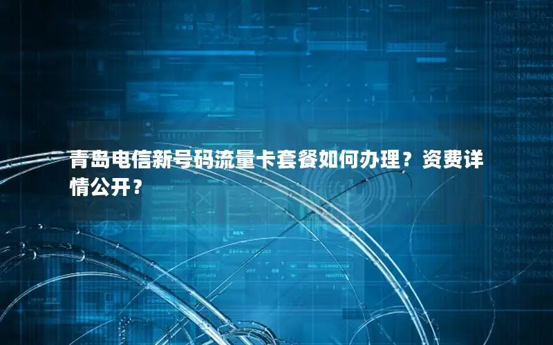 青岛电信新号码流量卡套餐如何办理？资费详情公开？