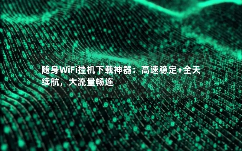 随身WiFi挂机下载神器：高速稳定+全天续航，大流量畅连