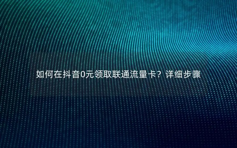 如何在抖音0元领取联通流量卡？详细步骤