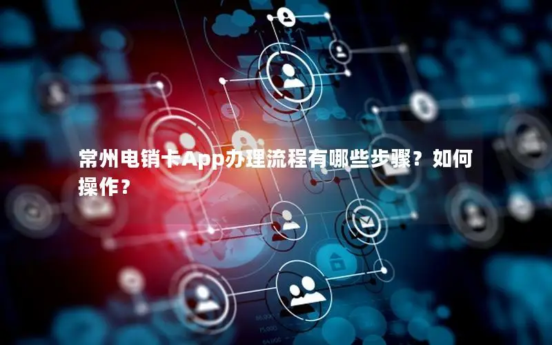 常州电销卡App办理流程有哪些步骤？如何操作？