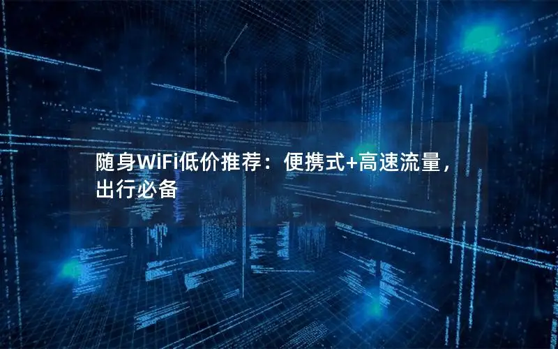 随身WiFi低价推荐：便携式+高速流量，出行必备