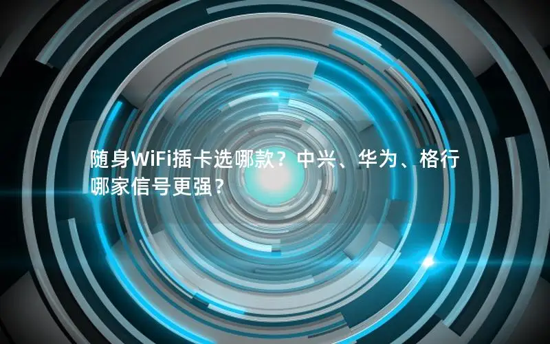 随身WiFi插卡选哪款？中兴、华为、格行哪家信号更强？