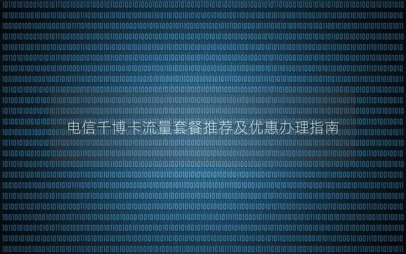 电信千博卡流量套餐推荐及优惠办理指南