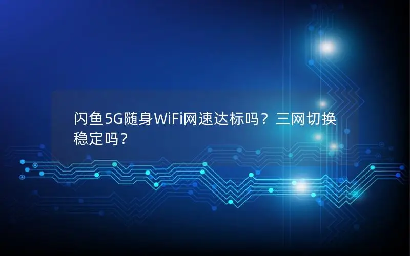 闪鱼5G随身WiFi网速达标吗？三网切换稳定吗？