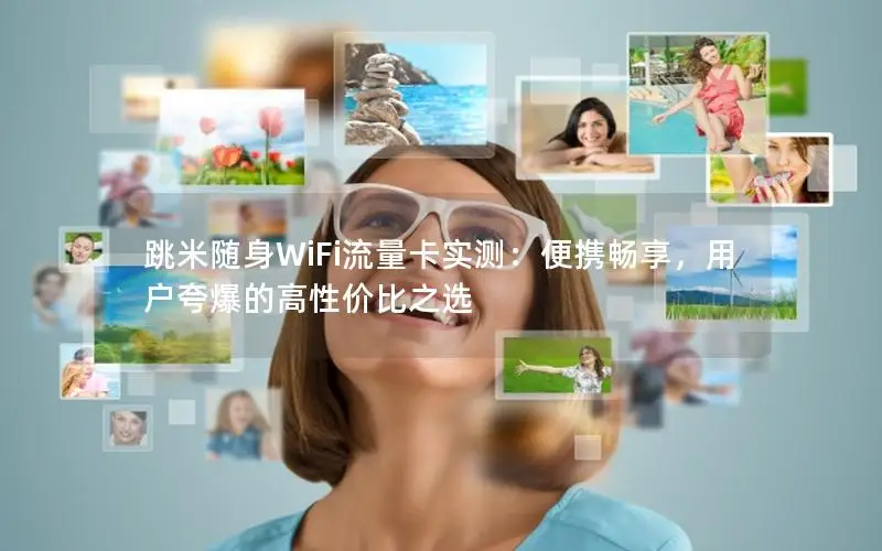 跳米随身WiFi流量卡实测：便携畅享，用户夸爆的高性价比之选