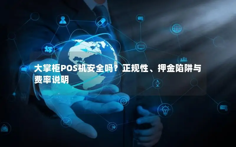 大掌柜POS机安全吗？正规性、押金陷阱与费率说明
