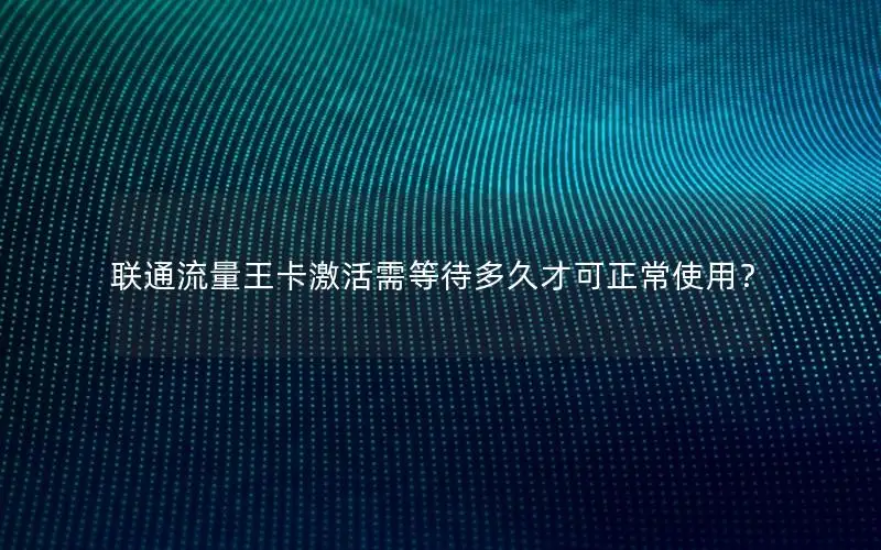 联通流量王卡激活需等待多久才可正常使用？