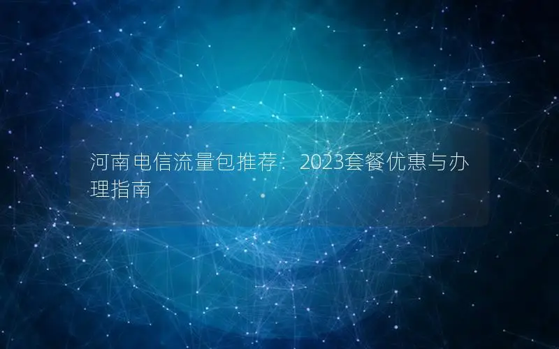 河南电信流量包推荐：2023套餐优惠与办理指南